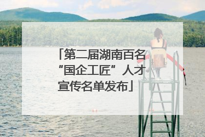 第二届湖南百名“国企工匠”人才宣传名单发布