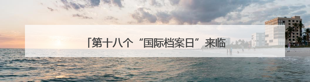 第十八个“国际档案日”来临之际，一起了解“山东档案”