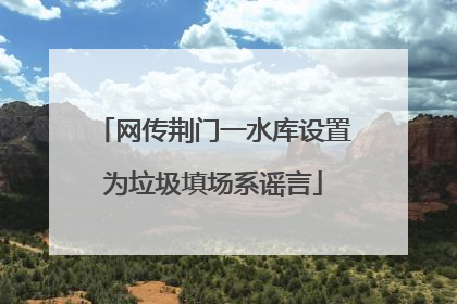 网传荆门一水库设置为垃圾填场系谣言