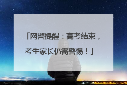 网警提醒：高考结束，考生家长仍需警惕！