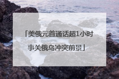 美俄元首通话超1小时 事关俄乌冲突前景
