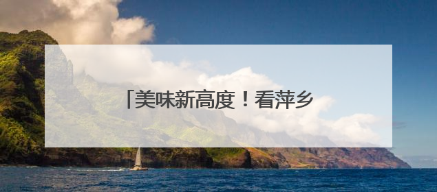 美味新高度！看萍乡经开区“舌尖经济” 如何跑出加速度