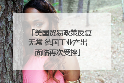 美国贸易政策反复无常 德国工业产出面临再次受挫