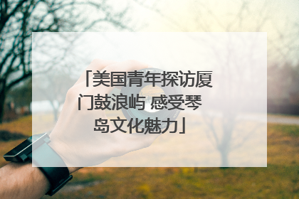 美国青年探访厦门鼓浪屿 感受琴岛文化魅力