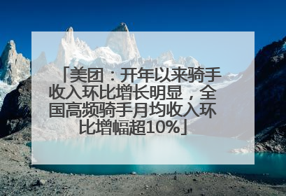 美团：开年以来骑手收入环比增长明显，全国高频骑手月均收入环比增幅超10%