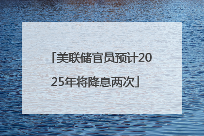 美联储官员预计2025年将降息两次
