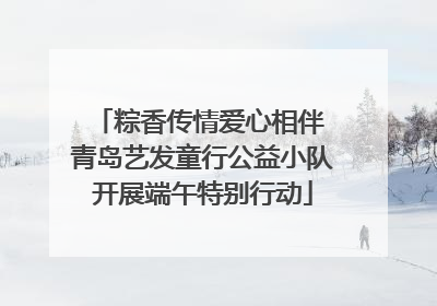 粽香传情爱心相伴 青岛艺发童行公益小队开展端午特别行动