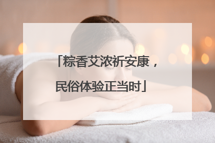 粽香艾浓祈安康，民俗体验正当时