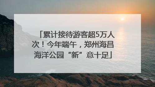累计接待游客超5万人次！今年端午，郑州海昌海洋公园“新”意十足