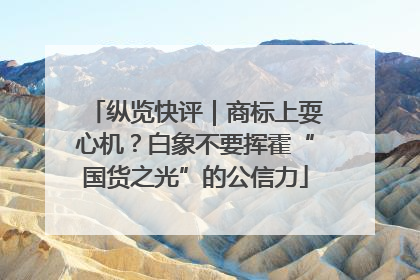 纵览快评｜商标上耍心机？白象不要挥霍“国货之光”的公信力