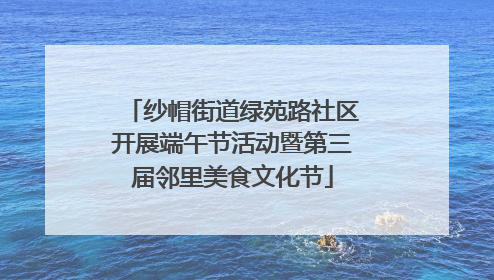 纱帽街道绿苑路社区开展端午节活动暨第三届邻里美食文化节