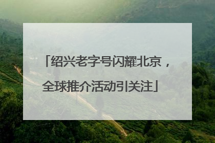 绍兴老字号闪耀北京，全球推介活动引关注