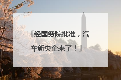 经国务院批准，汽车新央企来了！