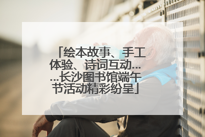 绘本故事、手工体验、诗词互动……长沙图书馆端午节活动精彩纷呈