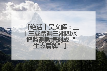 绝活丨吴文晖：三十三载踏遍三湘四水 把监测数据刻成“生态盾牌”