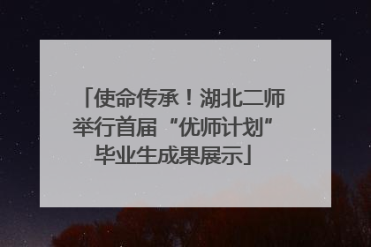 使命传承！湖北二师举行首届“优师计划”毕业生成果展示