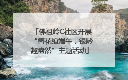 佛祖岭C社区开展“簪花绾端午，银龄趣盎然”主题活动