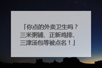 你点的外卖卫生吗？三米粥铺、正新鸡排、三津汤包等被点名！