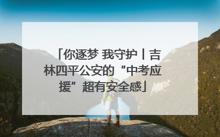 你逐梦 我守护丨吉林四平公安的“中考应援”超有安全感