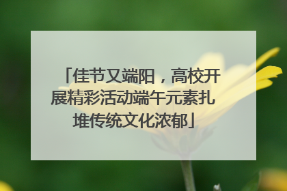 佳节又端阳，高校开展精彩活动端午元素扎堆传统文化浓郁