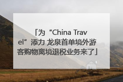 为“China Travel”添力 龙泉首单境外游客购物离境退税业务来了