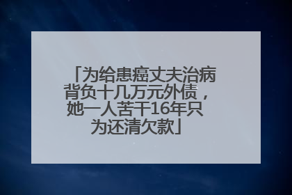 为给患癌丈夫治病背负十几万元外债，她一人苦干16年只为还清欠款