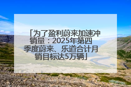 为了盈利蔚来加速冲销量：2025年第四季度蔚来、乐道合计月销目标达5万辆