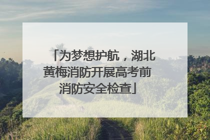为梦想护航，湖北黄梅消防开展高考前消防安全检查