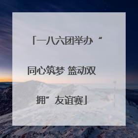 一八六团举办“同心筑梦 篮动双拥”友谊赛