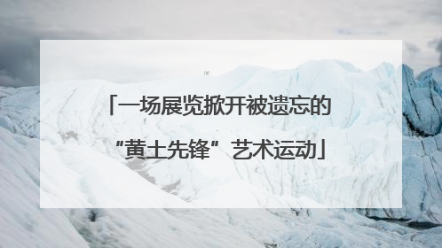 一场展览掀开被遗忘的“黄土先锋”艺术运动