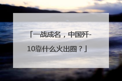 一战成名，中国歼-10靠什么火出圈？