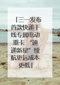 三一发布首款快递干线专属电动重卡 “速递新星”续航更远成本更低