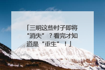 三明这些村子即将“消失”？看完才知道是“重生”！