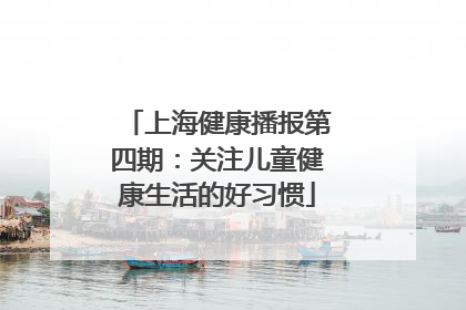 上海健康播报第四期：关注儿童健康生活的好习惯