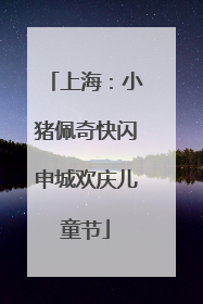 上海：小猪佩奇快闪申城欢庆儿童节