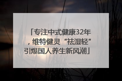 专注中式健康32年，维特健灵“祛湿轻”引爆国人养生新风潮