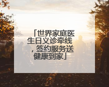 世界家庭医生日义诊牵线，签约服务送健康到家