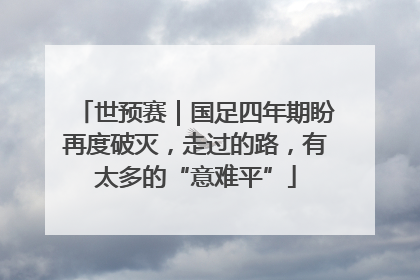世预赛｜国足四年期盼再度破灭，走过的路，有太多的“意难平”