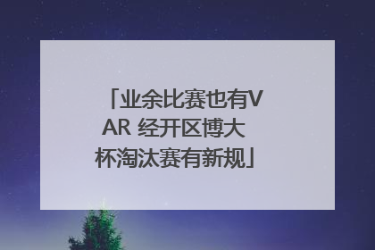 业余比赛也有VAR 经开区博大杯淘汰赛有新规
