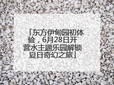 东方伊甸园初体验，6月28日开营水主题乐园解锁夏日奇幻之旅