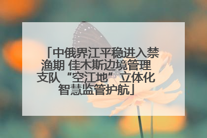中俄界江平稳进入禁渔期 佳木斯边境管理支队“空江地”立体化智慧监管护航