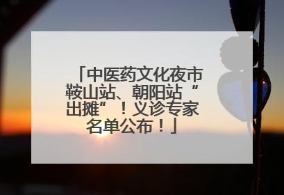 中医药文化夜市鞍山站、朝阳站“出摊”!义诊专家名单公布!