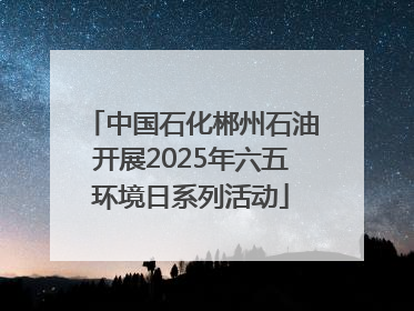 中国石化郴州石油开展2025年六五环境日系列活动