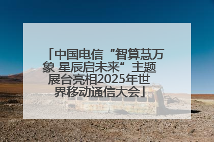 中国电信“智算慧万象 星辰启未来”主题展台亮相2025年世界移动通信大会