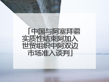 中国与阿塞拜疆实质性结束阿加入世贸组织中阿双边市场准入谈判