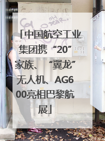 中国航空工业集团携“20”家族、“翼龙”无人机、AG600亮相巴黎航展