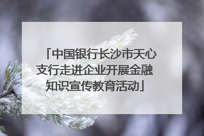 中国银行长沙市天心支行走进企业开展金融知识宣传教育活动