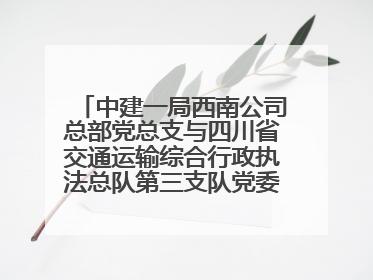 中建一局西南公司总部党总支与四川省交通运输综合行政执法总队第三支队党委、万源市草坝镇莲花院村党支部开展党建联建