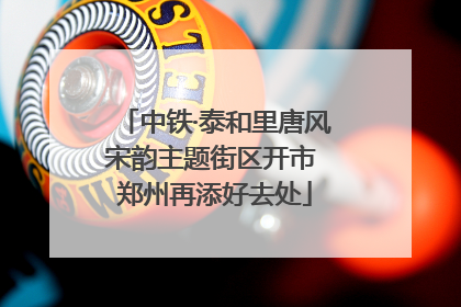 中铁·泰和里唐风宋韵主题街区开市 郑州再添好去处
