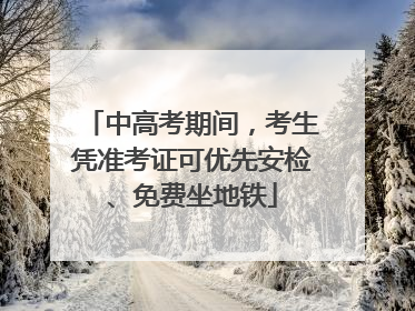中高考期间，考生凭准考证可优先安检、免费坐地铁